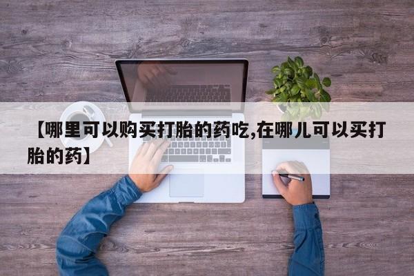 私人店有打胎药吗【哪里可以购买打胎的药吃,在哪儿可以买打胎的药】