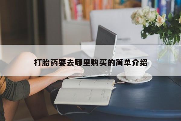 私人店有打胎药吗打胎药要去哪里购买的简单介绍