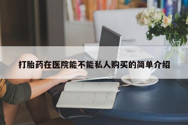 私人店有打胎药吗打胎药在医院能不能私人购买的简单介绍