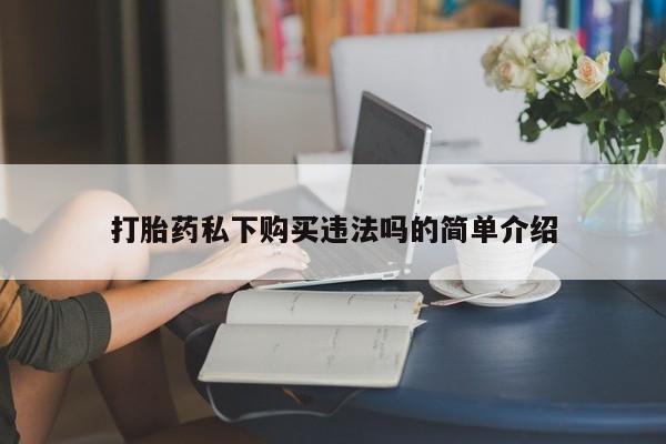 私人店有打胎药吗打胎药私下购买违法吗的简单介绍