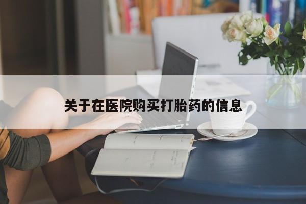 私人店有打胎药吗关于在医院购买打胎药的信息
