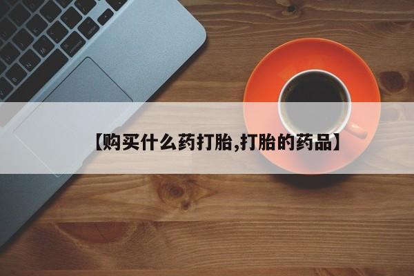 私人店有打胎药吗【购买什么药打胎,打胎的药品】