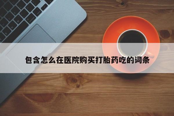 私人店有打胎药吗包含怎么在医院购买打胎药吃的词条